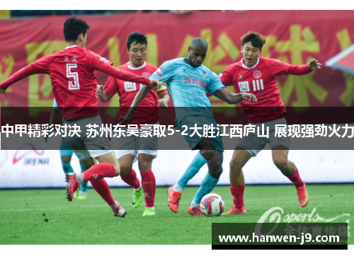 中甲精彩对决 苏州东吴豪取5-2大胜江西庐山 展现强劲火力
