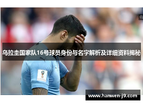 乌拉圭国家队16号球员身份与名字解析及详细资料揭秘