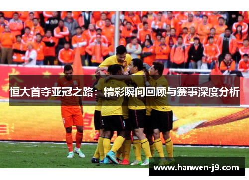 恒大首夺亚冠之路：精彩瞬间回顾与赛事深度分析