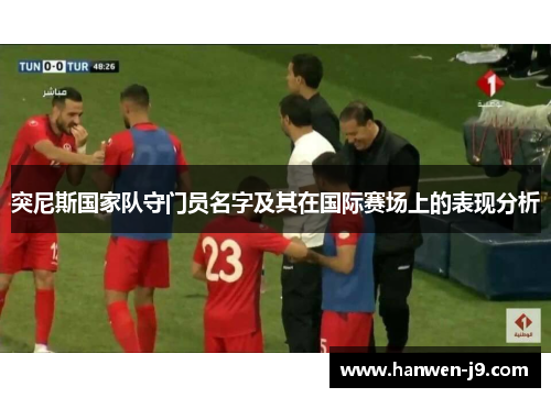 突尼斯国家队守门员名字及其在国际赛场上的表现分析 突尼斯国家队守门员名字及其在国际赛场上的表现分析