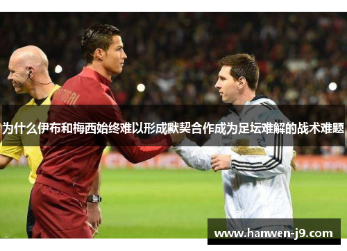 为什么伊布和梅西始终难以形成默契合作成为足坛难解的战术难题