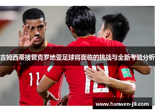 吉姆西蒂接管克罗地亚足球将面临的挑战与全新考验分析