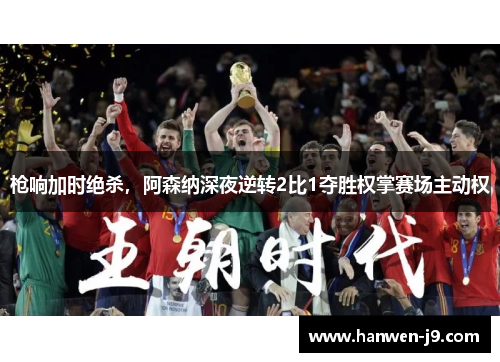 枪响加时绝杀，阿森纳深夜逆转2比1夺胜权掌赛场主动权