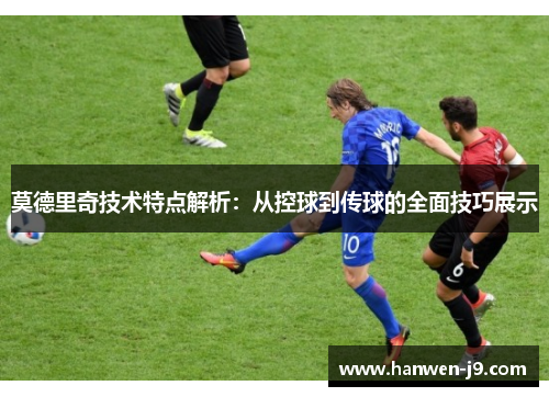 莫德里奇技术特点解析:从控球到传球的全面技巧展示 莫德里奇技术特点解析:从控球到传球的全面技巧展示