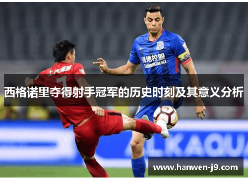 西格诺里夺得射手冠军的历史时刻及其意义分析 西格诺里夺得射手冠军的历史时刻及其意义分析