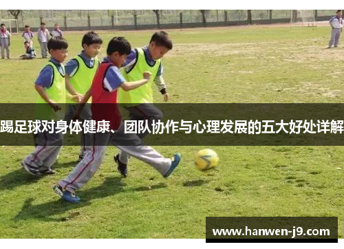 踢足球对身体健康、团队协作与心理发展的五大好处详解