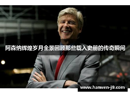 阿森纳辉煌岁月全景回顾那些载入史册的传奇瞬间 阿森纳辉煌岁月全景回顾那些载入史册的传奇瞬间