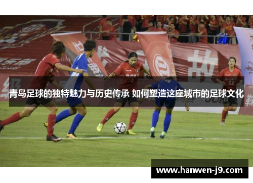 青岛足球的独特魅力与历史传承 如何塑造这座城市的足球文化 青岛足球的独特魅力与历史传承 如何塑造这座城市的足球文化
