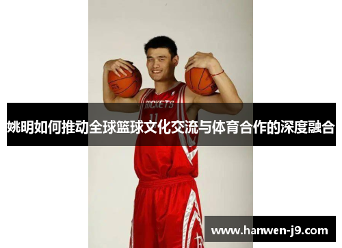 姚明如何推动全球篮球文化交流与体育合作的深度融合