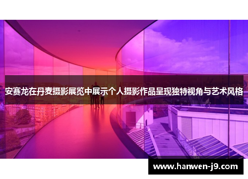 安赛龙在丹麦摄影展览中展示个人摄影作品呈现独特视角与艺术风格