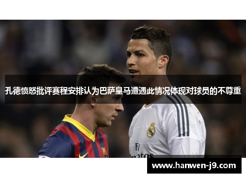 孔德愤怒批评赛程安排认为巴萨皇马遭遇此情况体现对球员的不尊重