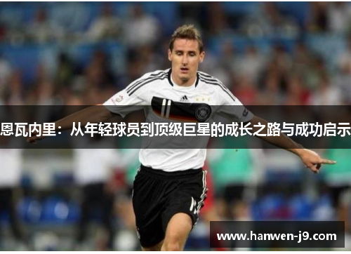 恩瓦内里:从年轻球员到顶级巨星的成长之路与成功启示 恩瓦内里:从年轻球员到顶级巨星的成长之路与成功启示