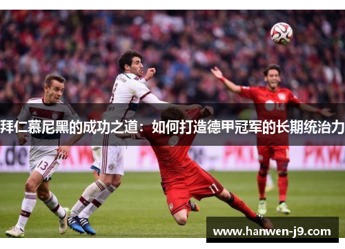 拜仁慕尼黑的成功之道:如何打造德甲冠军的长期统治力 拜仁慕尼黑的成功之道:如何打造德甲冠军的长期统治力