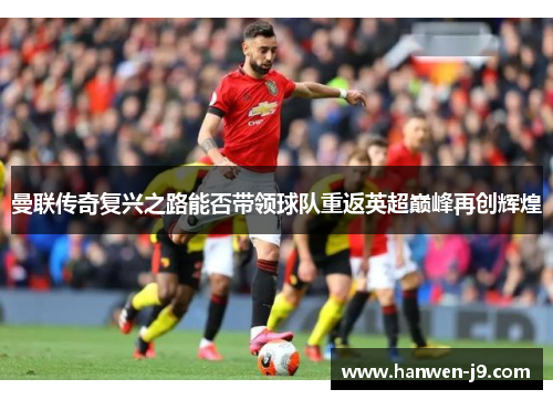 曼联传奇复兴之路能否带领球队重返英超巅峰再创辉煌 曼联传奇复兴之路能否带领球队重返英超巅峰再创辉煌