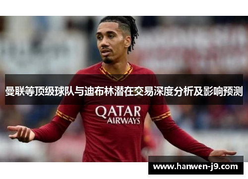 曼联等顶级球队与迪布林潜在交易深度分析及影响预测 曼联等顶级球队与迪布林潜在交易深度分析及影响预测