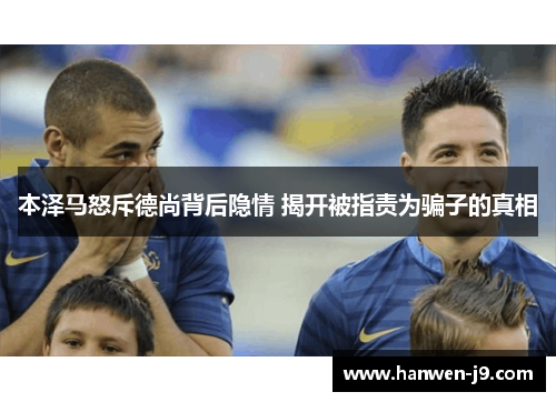 本泽马怒斥德尚背后隐情 揭开被指责为骗子的真相