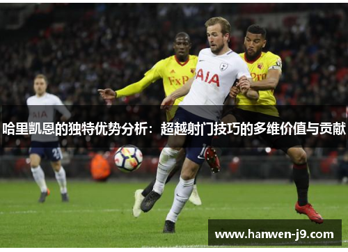 哈里凯恩的独特优势分析:超越射门技巧的多维价值与贡献 哈里凯恩的独特优势分析:超越射门技巧的多维价值与贡献