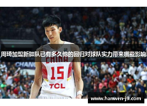 周琦加盟新疆队已有多久他的回归对球队实力带来哪些影响