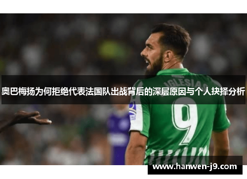 奥巴梅扬为何拒绝代表法国队出战背后的深层原因与个人抉择分析