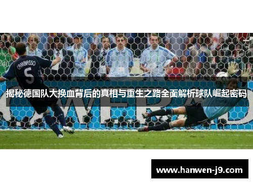 揭秘德国队大换血背后的真相与重生之路全面解析球队崛起密码 揭秘德国队大换血背后的真相与重生之路全面解析球队崛起密码