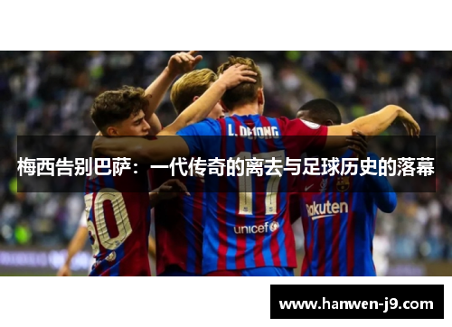 梅西告别巴萨:一代传奇的离去与足球历史的落幕 梅西告别巴萨:一代传奇的离去与足球历史的落幕