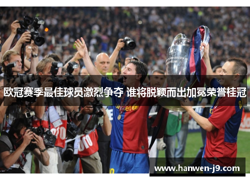 欧冠赛季最佳球员激烈争夺 谁将脱颖而出加冕荣誉桂冠