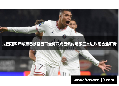 法国超级杯聚焦巴黎圣日耳曼梅西姆巴佩内马尔三重进攻组合全解析 法国超级杯聚焦巴黎圣日耳曼梅西姆巴佩内马尔三重进攻组合全解析