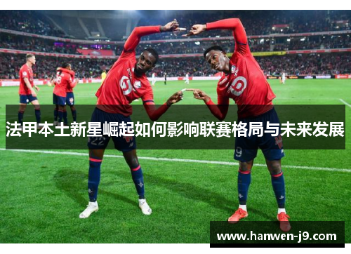 法甲本土新星崛起如何影响联赛格局与未来发展
