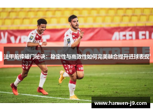法甲前锋破门秘诀：稳定性与高效性如何完美融合提升进球表现