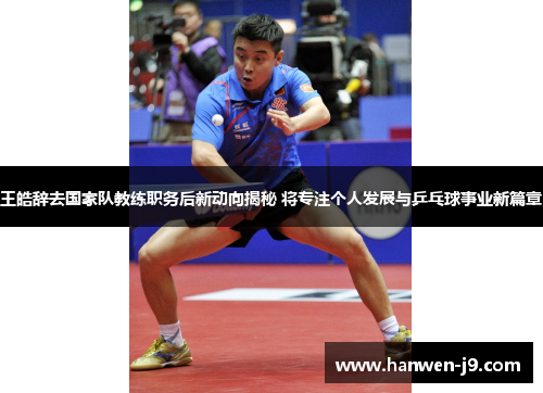 王皓辞去国家队教练职务后新动向揭秘 将专注个人发展与乒乓球事业新篇章 王皓辞去国家队教练职务后新动向揭秘 将专注个人发展与乒乓球事业新篇章