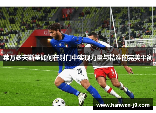 莱万多夫斯基如何在射门中实现力量与精准的完美平衡