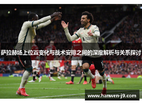 萨拉赫场上位置变化与战术安排之间的深度解析与关系探讨