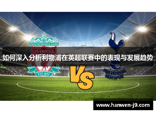 如何深入分析利物浦在英超联赛中的表现与发展趋势