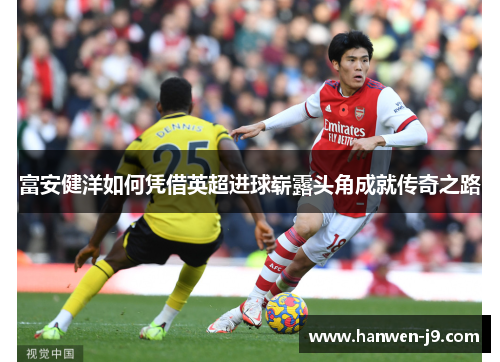 富安健洋如何凭借英超进球崭露头角成就传奇之路 富安健洋如何凭借英超进球崭露头角成就传奇之路