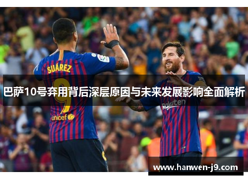 巴萨10号弃用背后深层原因与未来发展影响全面解析