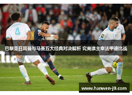 巴黎圣日耳曼与马赛五大经典对决解析 究竟谁主宰法甲德比战