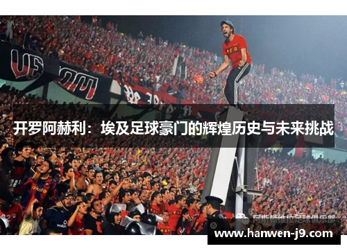 开罗阿赫利:埃及足球豪门的辉煌历史与未来挑战 开罗阿赫利:埃及足球豪门的辉煌历史与未来挑战