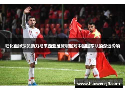 归化血缘球员助力马来西亚足球崛起对中国国家队的深远影响 归化血缘球员助力马来西亚足球崛起对中国国家队的深远影响