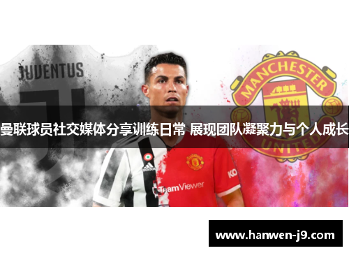 曼联球员社交媒体分享训练日常 展现团队凝聚力与个人成长