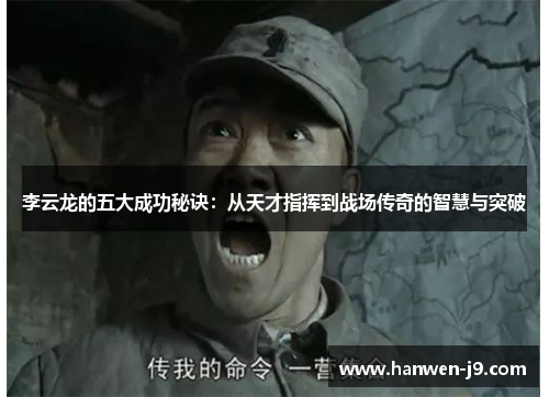 李云龙的五大成功秘诀：从天才指挥到战场传奇的智慧与突破