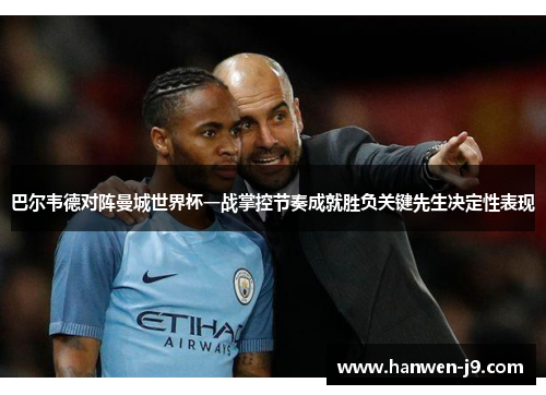 巴尔韦德对阵曼城世界杯一战掌控节奏成就胜负关键先生决定性表现