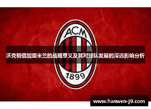 沃克租借加盟米兰的战略意义及其对球队发展的深远影响分析