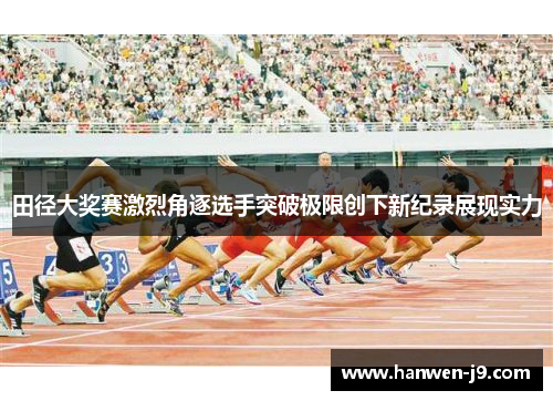 田径大奖赛激烈角逐选手突破极限创下新纪录展现实力