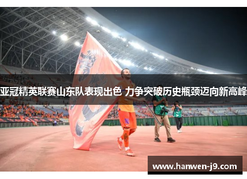 亚冠精英联赛山东队表现出色 力争突破历史瓶颈迈向新高峰