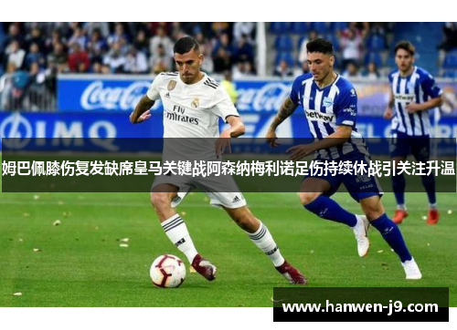 姆巴佩膝伤复发缺席皇马关键战阿森纳梅利诺足伤持续休战引关注升温