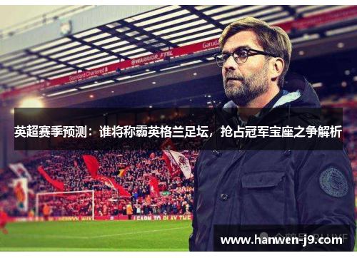 英超赛季预测:谁将称霸英格兰足坛,抢占冠军宝座之争解析 英超赛季预测:谁将称霸英格兰足坛,抢占冠军宝座之争解析