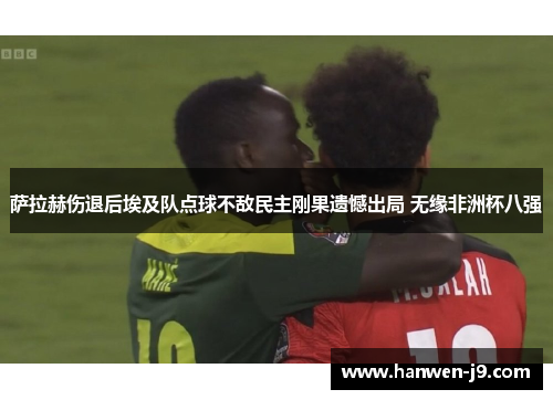 萨拉赫伤退后埃及队点球不敌民主刚果遗憾出局 无缘非洲杯八强 萨拉赫伤退后埃及队点球不敌民主刚果遗憾出局 无缘非洲杯八强