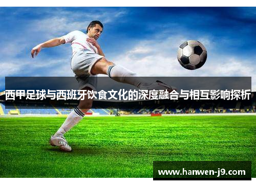西甲足球与西班牙饮食文化的深度融合与相互影响探析 西甲足球与西班牙饮食文化的深度融合与相互影响探析
