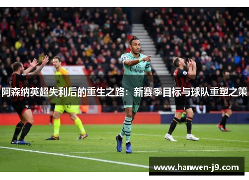 阿森纳英超失利后的重生之路:新赛季目标与球队重塑之策 阿森纳英超失利后的重生之路:新赛季目标与球队重塑之策