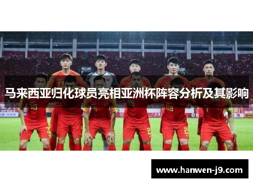 马来西亚归化球员亮相亚洲杯阵容分析及其影响 马来西亚归化球员亮相亚洲杯阵容分析及其影响